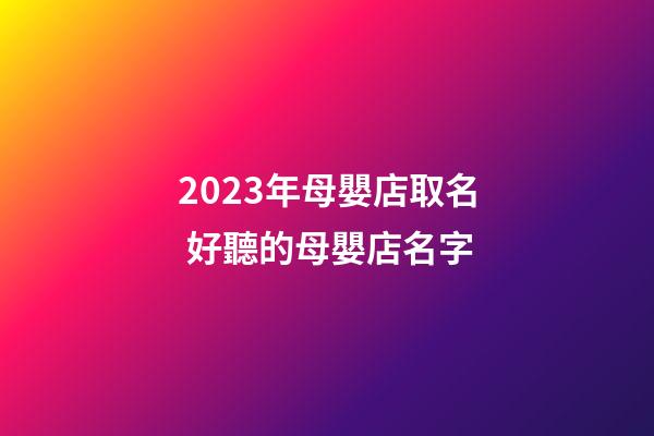 2023年母嬰店取名 好聽的母嬰店名字-第1張-店鋪起名-玄機派